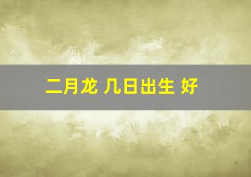 二月龙 几日出生 好